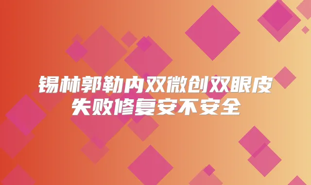 锡林郭勒内双微创双眼皮失败修复安不安全