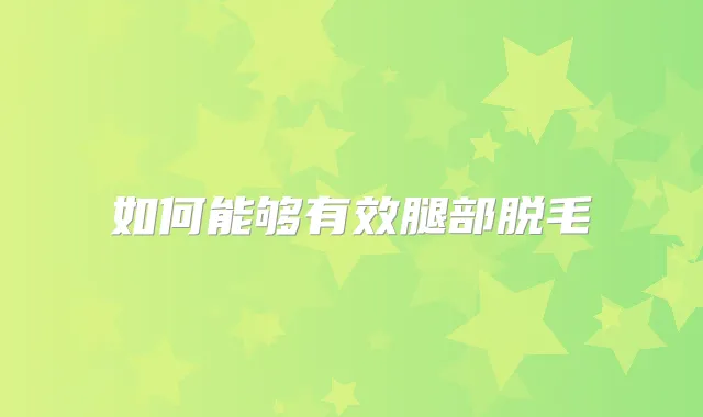 如何能够有效腿部脱毛