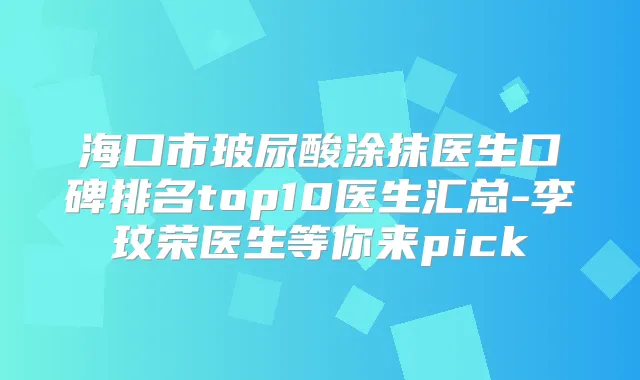 海口市玻尿酸涂抹医生口碑排名top10医生汇总-李玟荣医生等你来pick