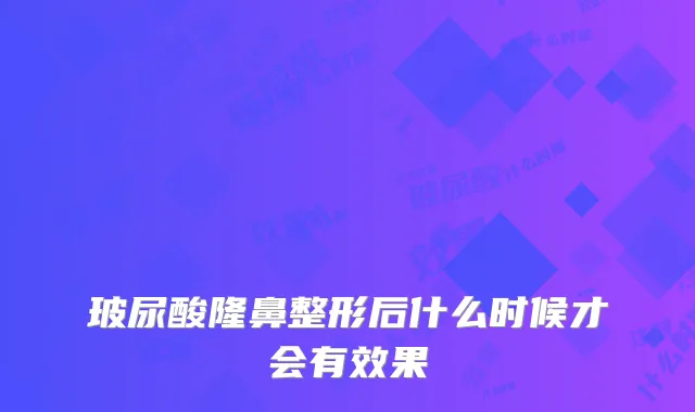 玻尿酸隆鼻整形后什么时候才会有效果