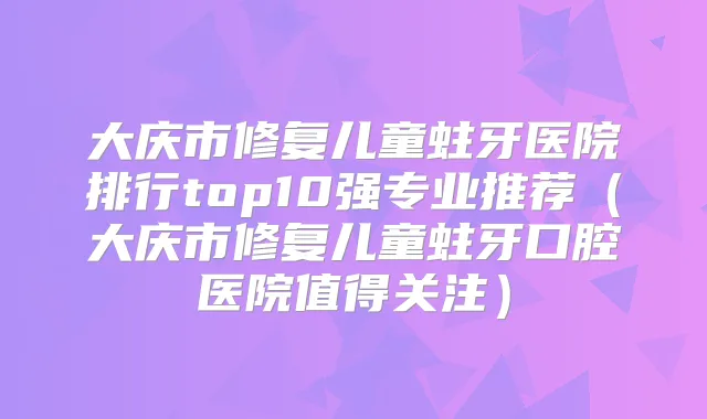 大庆市修复儿童蛀牙医院排行top10强专业推荐（大庆市修复儿童蛀牙口腔医院值得关注）
