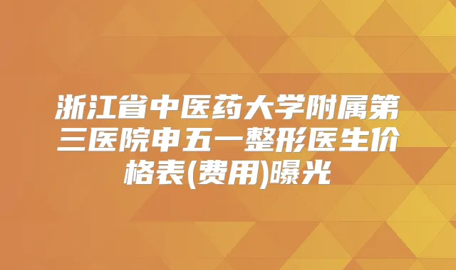 浙江省中医药大学附属第三医院申五一整形医生价格表(费用)曝光