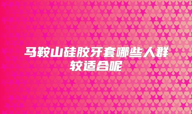 马鞍山硅胶牙套哪些人群较适合呢