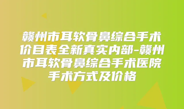 赣州市耳软骨鼻综合手术价目表全新真实内部-赣州市耳软骨鼻综合手术医院手术方式及价格
