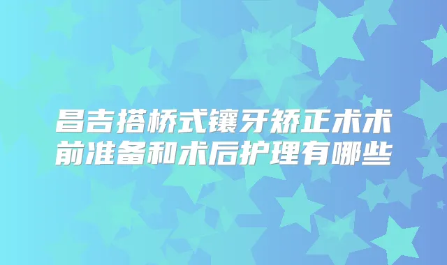昌吉搭桥式镶牙矫正术术前准备和术后护理有哪些