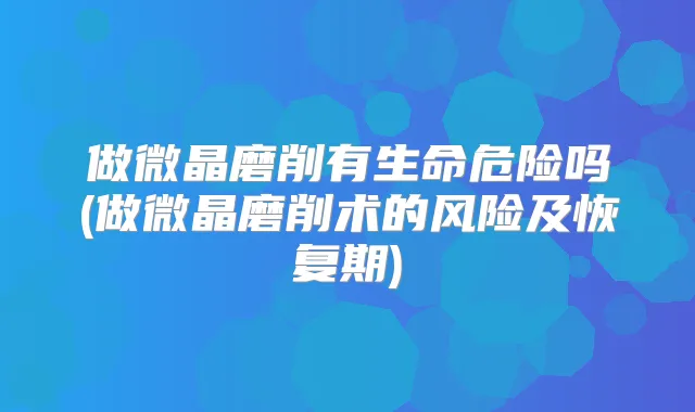 做微晶磨削有生命危险吗(做微晶磨削术的风险及恢复期)