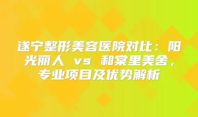 遂宁整形美容医院对比：阳光丽人 vs 和棠里美舍，专业项目及优势解析
