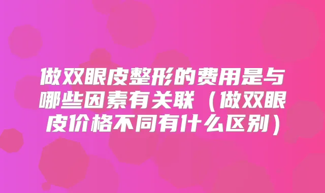 做双眼皮整形的费用是与哪些因素有关联（做双眼皮价格不同有什么区别）