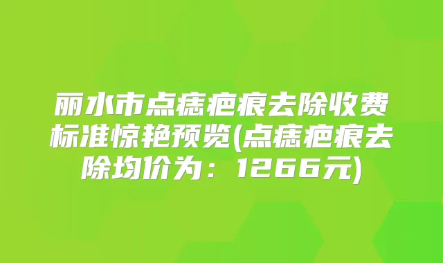 丽水市点痣疤痕去除收费标准惊艳预览(点痣疤痕去除均价为：1266元)