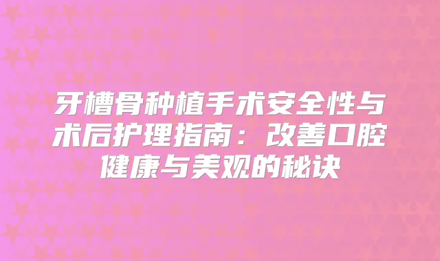 牙槽骨种植手术安全性与术后护理指南：口腔健康与美观的秘诀