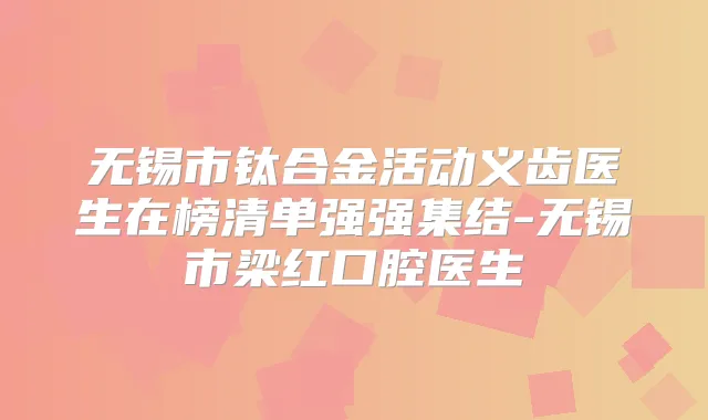 无锡市钛合金活动义齿医生在榜清单强强集结-无锡市梁红口腔医生