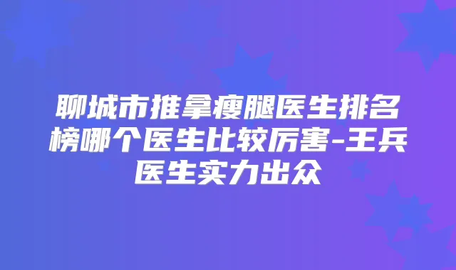 聊城市推拿瘦腿医生排名榜哪个医生比较厉害-王兵医生实力出众