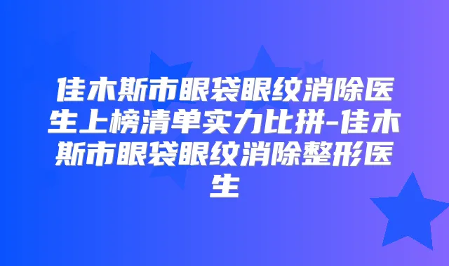 佳木斯市眼袋眼纹消除医生上榜清单实力比拼-佳木斯市眼袋眼纹消除整形医生