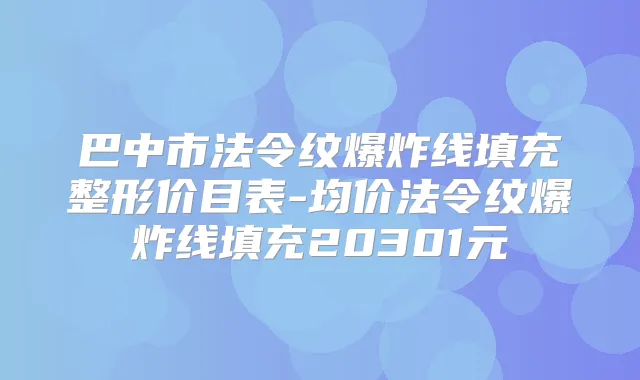 巴中市法令纹爆炸线填充整形价目表-均价法令纹爆炸线填充20301元
