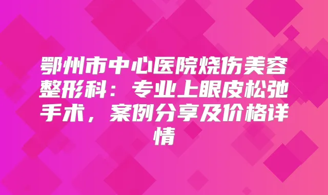 鄂州市中心医院烧伤美容整形科：专业上眼皮松弛手术，案例分享及价格详情