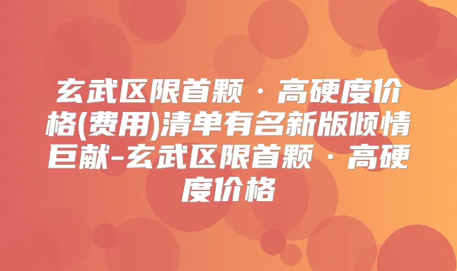 玄武区限首颗·高硬度价格(费用)清单有名新版倾情巨献-玄武区限首颗·高硬度价格