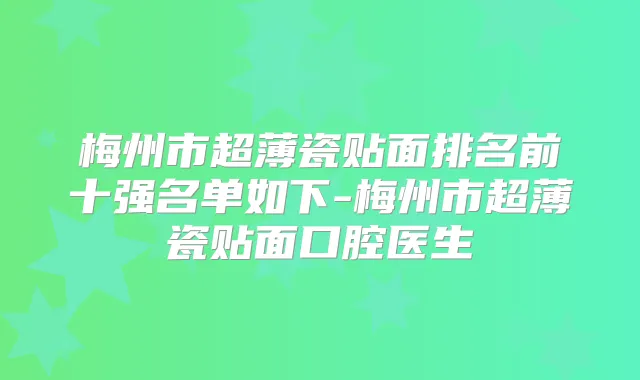 梅州市超薄瓷贴面排名前十强名单如下-梅州市超薄瓷贴面口腔医生