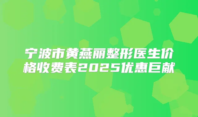 宁波市黄燕丽整形医生价格收费表2025优惠巨献