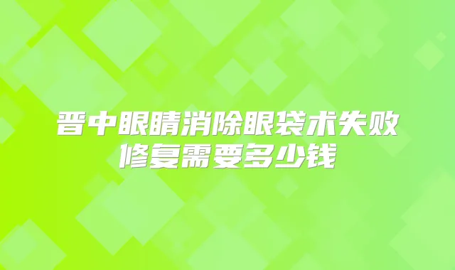 晋中眼睛消除眼袋术失败修复需要多少钱