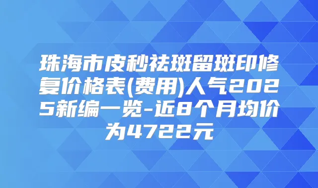 珠海市皮秒祛斑留斑印修复价格表(费用)人气2025新编一览-近8个月均价为4722元