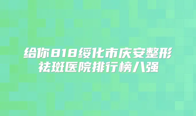 给你818绥化市庆安整形祛斑医院排行榜八强