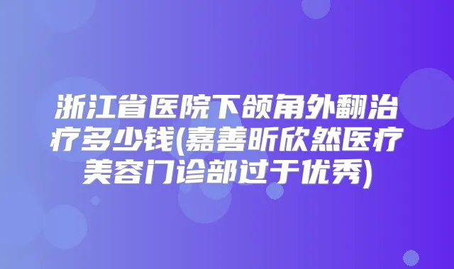 浙江省医院下颌角外翻多少钱(嘉善昕欣然医疗美容门诊部过于优秀)