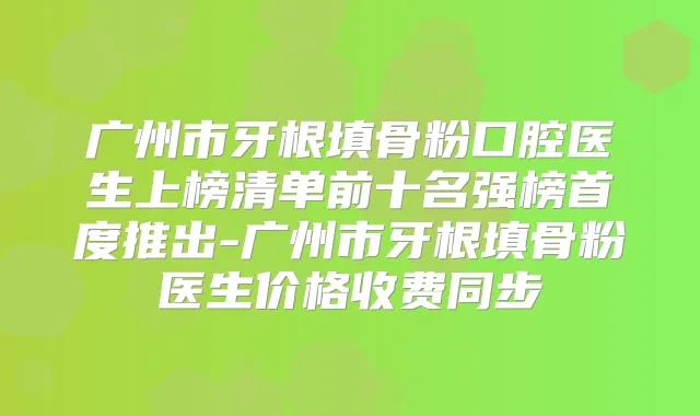 广州市牙根填骨粉口腔医生上榜清单前十名强榜首度推出-广州市牙根填骨粉医生价格收费同步
