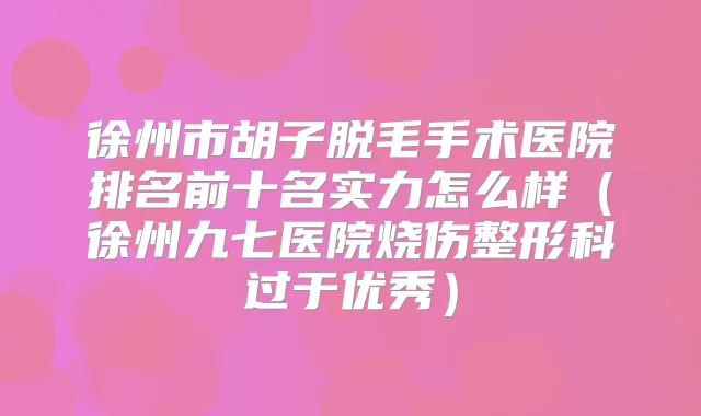 徐州市胡子脱毛手术医院排名前十名实力怎么样（徐州九七医院烧伤整形科过于优秀）