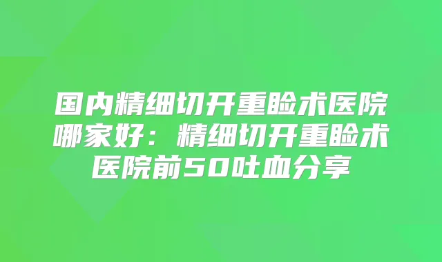 title="国内精细切开重睑术医院哪家好：精细切开重睑术医院前50吐血分享"