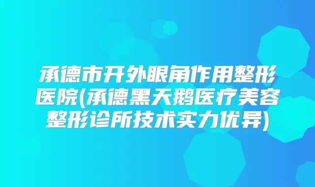 承德市开外眼角作用整形医院(承德黑天鹅医疗美容整形诊所技术实力优异)