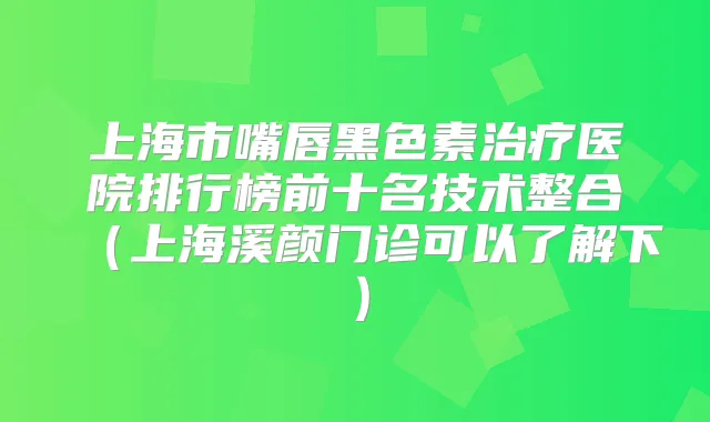 上海市嘴唇黑色素医院排行榜前十名技术整合（上海溪颜门诊可以了解下）