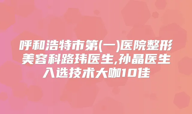 呼和浩特市第(一)医院整形美容科路玮医生,孙晶医生入选技术大咖10佳