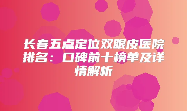 长春五点定位双眼皮医院排名:口碑前十榜单及详情解析