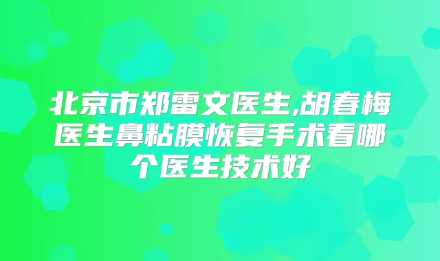 北京市郑雷文医生,胡春梅医生鼻粘膜恢复手术看哪个医生技术好