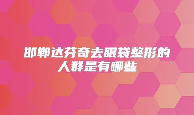 邯郸达芬奇去眼袋整形的人群是有哪些