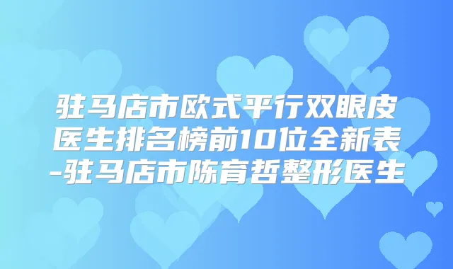驻马店市欧式平行双眼皮医生排名榜前10位全新表-驻马店市陈育哲整形医生