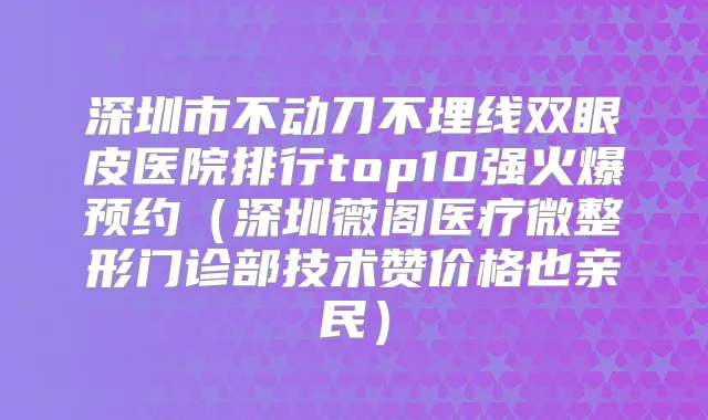 深圳市不动刀不埋线双眼皮医院排行top10强火爆预约（深圳薇阁医疗微整形门诊部技术赞价格也亲民）