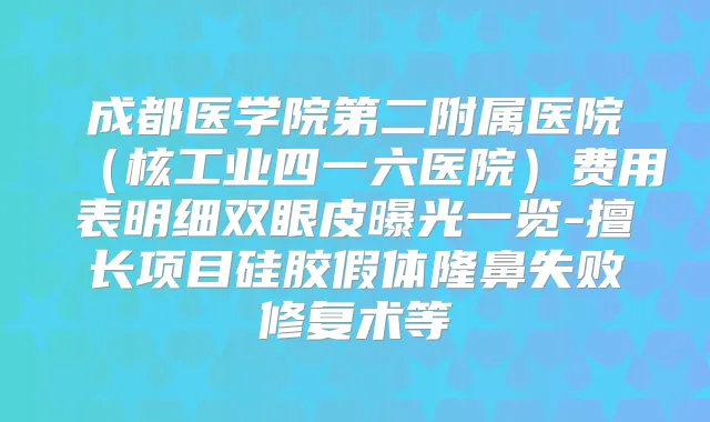 成都医学院第二附属医院(核工业四一六医院)费用表明细双眼皮曝光一览-擅长项目硅胶假体隆鼻失败修复术等
