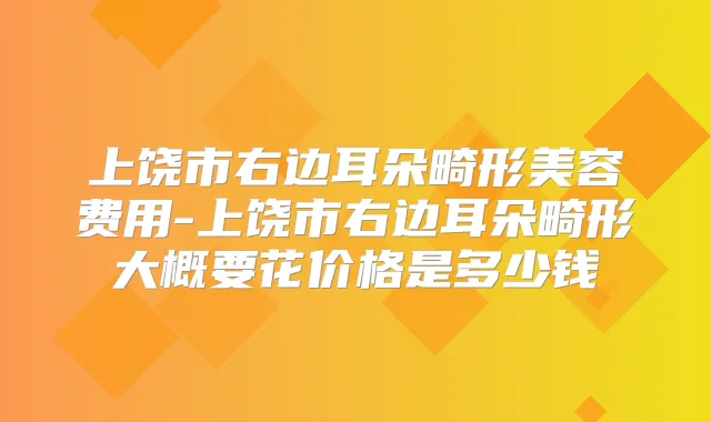 上饶市右边耳朵畸形美容费用-上饶市右边耳朵畸形大概要花价格是多少钱