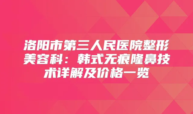 洛阳市第三人民医院整形美容科：韩式无痕隆鼻技术详解及价格一览
