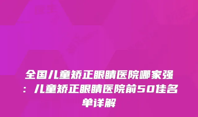 全国儿童矫正眼睛医院哪家强：儿童矫正眼睛医院前50佳名单详解