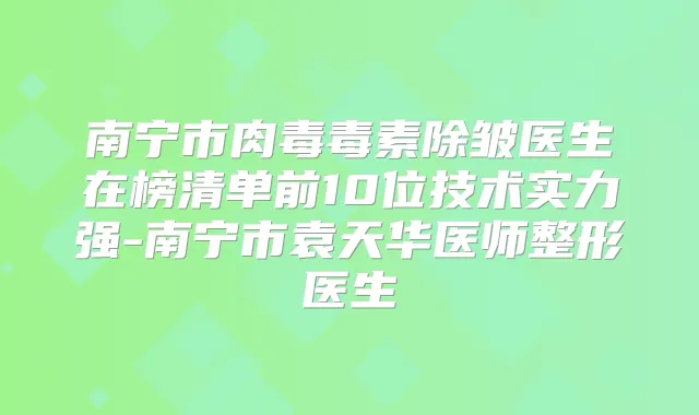 南宁市肉毒毒素除皱医生在榜清单前10位技术实力强-南宁市袁天华医师整形医生