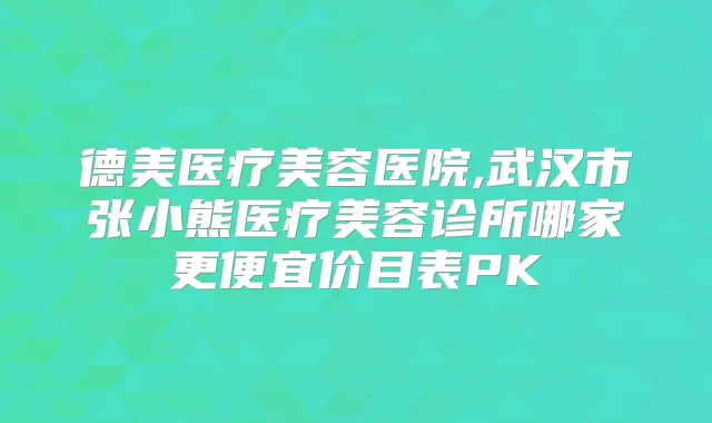 德美医疗美容医院,武汉市张小熊医疗美容诊所哪家更便宜价目表PK