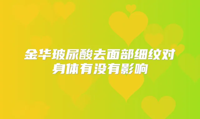 金华玻尿酸去面部细纹对身体有没有影响