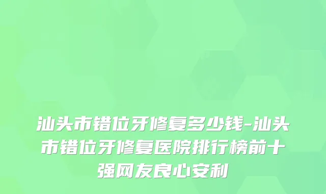 汕头市错位牙修复多少钱-汕头市错位牙修复医院排行榜前十强网友良心安利