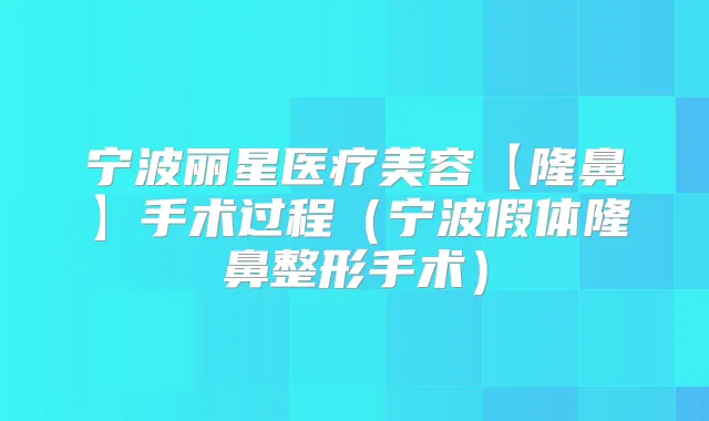 宁波丽星医疗美容【隆鼻】手术过程(宁波假体隆鼻整形手术)