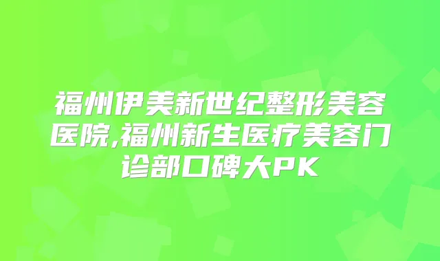福州伊美新世纪整形美容医院,福州新生医疗美容门诊部口碑大PK