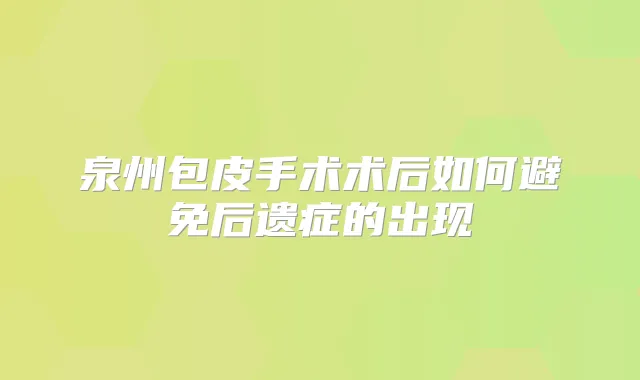 泉州包皮手术术后如何避免后遗症的出现