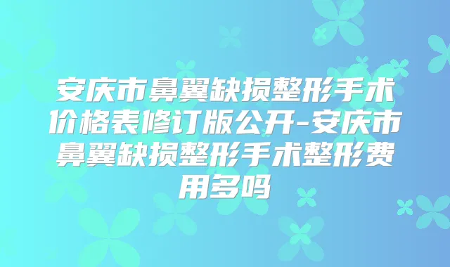 安庆市鼻翼缺损整形手术价格表修订版公开-安庆市鼻翼缺损整形手术整形费用多吗