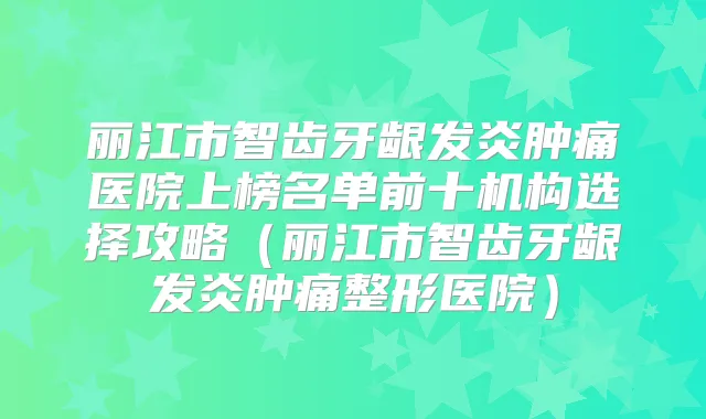 丽江市智齿牙龈发炎肿痛医院上榜名单前十机构选择攻略（丽江市智齿牙龈发炎肿痛整形医院）